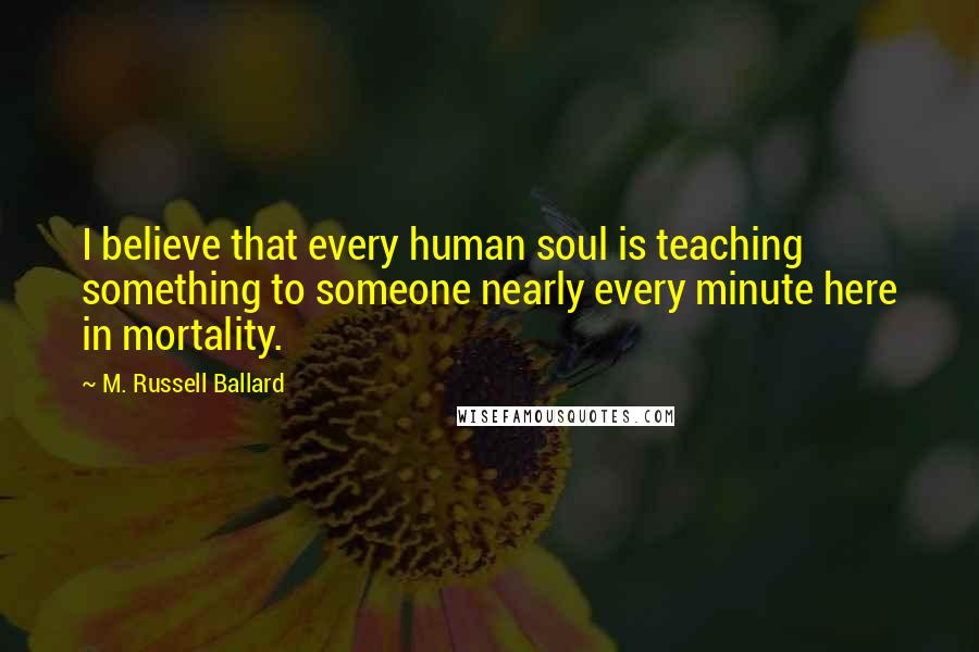 M. Russell Ballard Quotes: I believe that every human soul is teaching something to someone nearly every minute here in mortality.