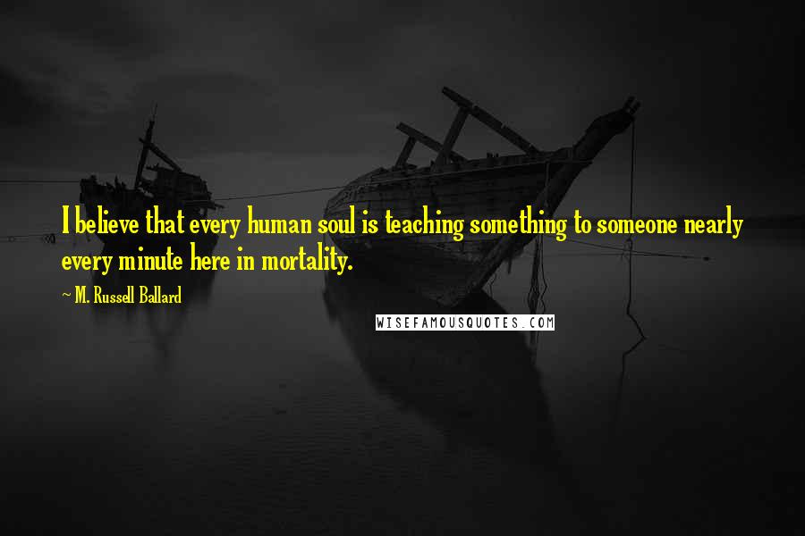 M. Russell Ballard Quotes: I believe that every human soul is teaching something to someone nearly every minute here in mortality.