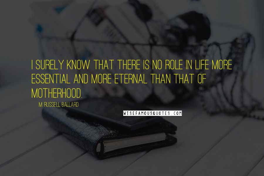 M. Russell Ballard Quotes: I surely know that there is no role in life more essential and more eternal than that of motherhood.