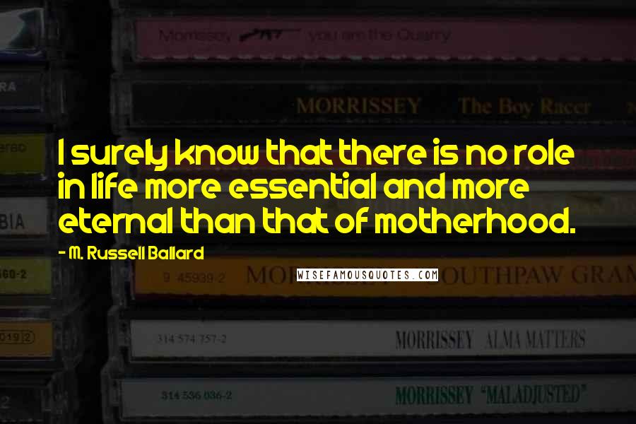 M. Russell Ballard Quotes: I surely know that there is no role in life more essential and more eternal than that of motherhood.