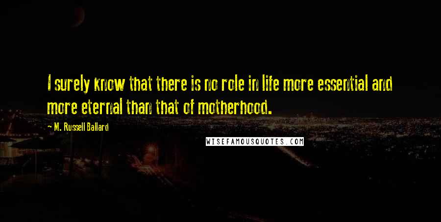 M. Russell Ballard Quotes: I surely know that there is no role in life more essential and more eternal than that of motherhood.