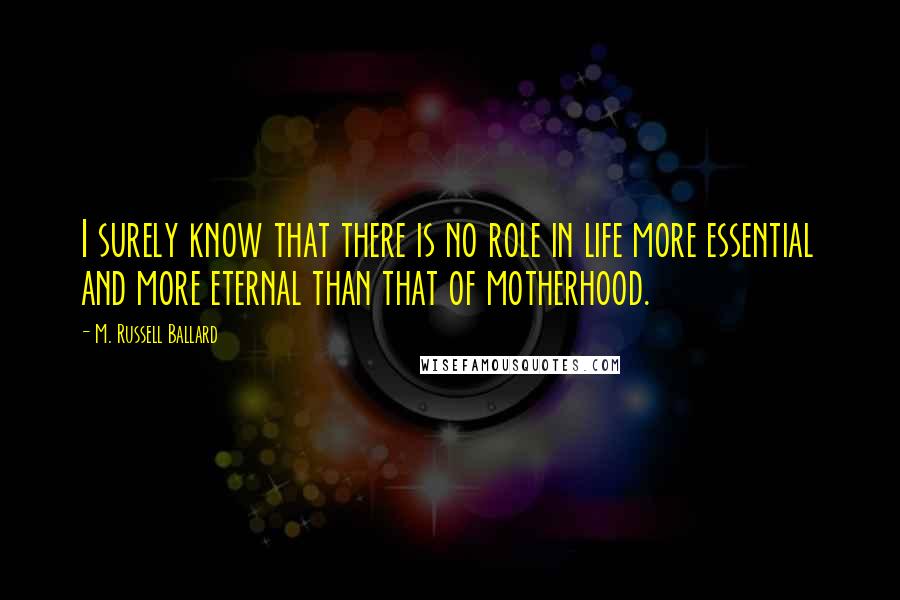 M. Russell Ballard Quotes: I surely know that there is no role in life more essential and more eternal than that of motherhood.