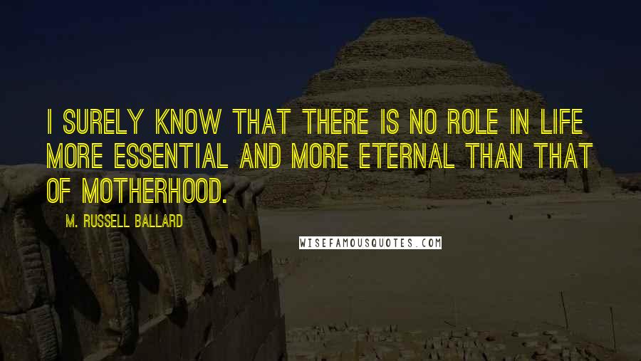 M. Russell Ballard Quotes: I surely know that there is no role in life more essential and more eternal than that of motherhood.
