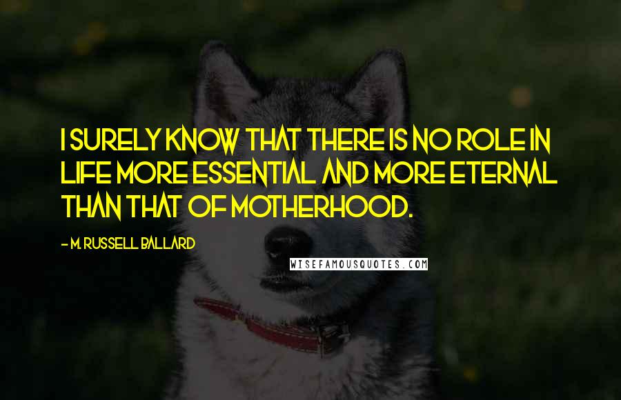 M. Russell Ballard Quotes: I surely know that there is no role in life more essential and more eternal than that of motherhood.