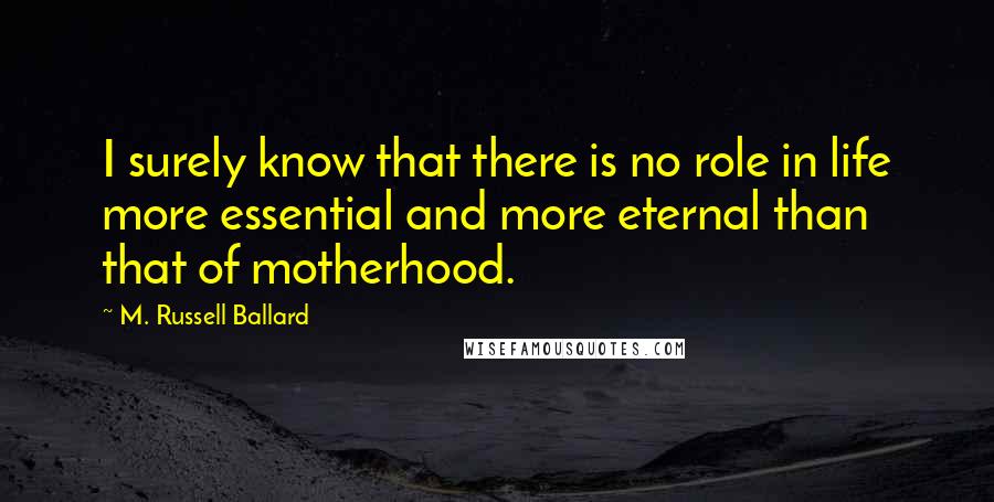 M. Russell Ballard Quotes: I surely know that there is no role in life more essential and more eternal than that of motherhood.