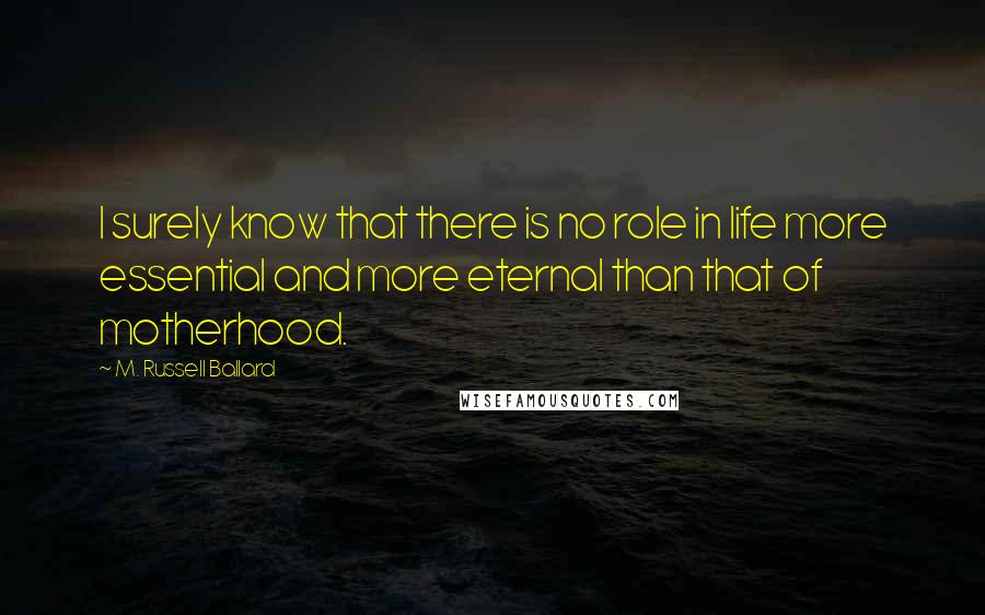 M. Russell Ballard Quotes: I surely know that there is no role in life more essential and more eternal than that of motherhood.