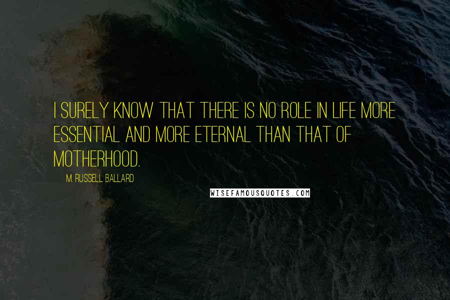 M. Russell Ballard Quotes: I surely know that there is no role in life more essential and more eternal than that of motherhood.