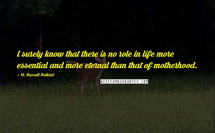 M. Russell Ballard Quotes: I surely know that there is no role in life more essential and more eternal than that of motherhood.