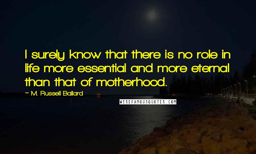 M. Russell Ballard Quotes: I surely know that there is no role in life more essential and more eternal than that of motherhood.