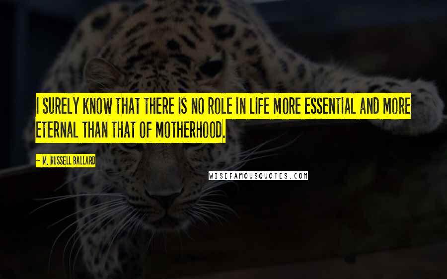 M. Russell Ballard Quotes: I surely know that there is no role in life more essential and more eternal than that of motherhood.