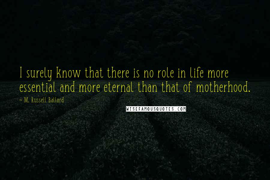 M. Russell Ballard Quotes: I surely know that there is no role in life more essential and more eternal than that of motherhood.