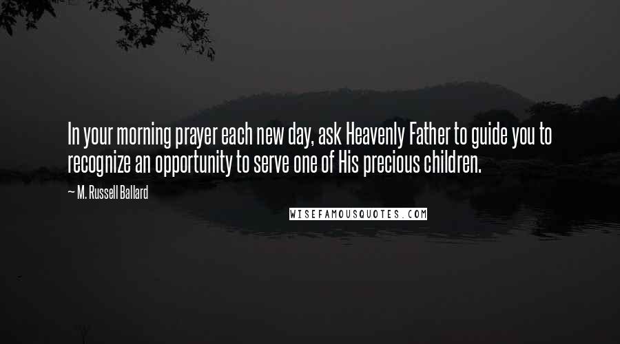 M. Russell Ballard Quotes: In your morning prayer each new day, ask Heavenly Father to guide you to recognize an opportunity to serve one of His precious children.