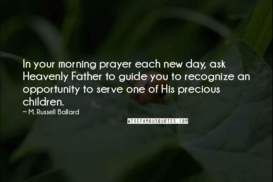 M. Russell Ballard Quotes: In your morning prayer each new day, ask Heavenly Father to guide you to recognize an opportunity to serve one of His precious children.