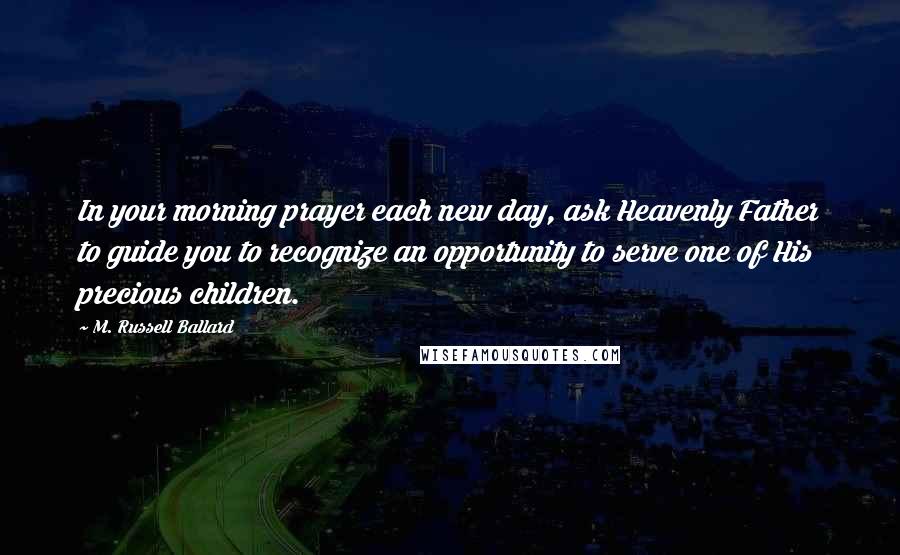 M. Russell Ballard Quotes: In your morning prayer each new day, ask Heavenly Father to guide you to recognize an opportunity to serve one of His precious children.