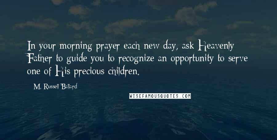 M. Russell Ballard Quotes: In your morning prayer each new day, ask Heavenly Father to guide you to recognize an opportunity to serve one of His precious children.