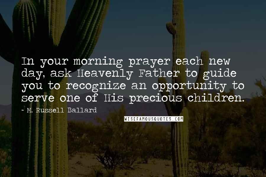 M. Russell Ballard Quotes: In your morning prayer each new day, ask Heavenly Father to guide you to recognize an opportunity to serve one of His precious children.