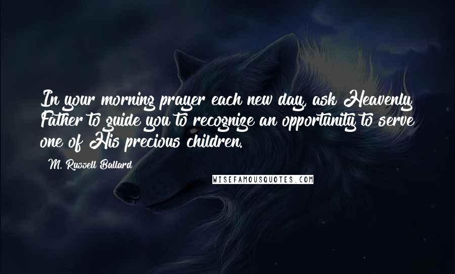 M. Russell Ballard Quotes: In your morning prayer each new day, ask Heavenly Father to guide you to recognize an opportunity to serve one of His precious children.