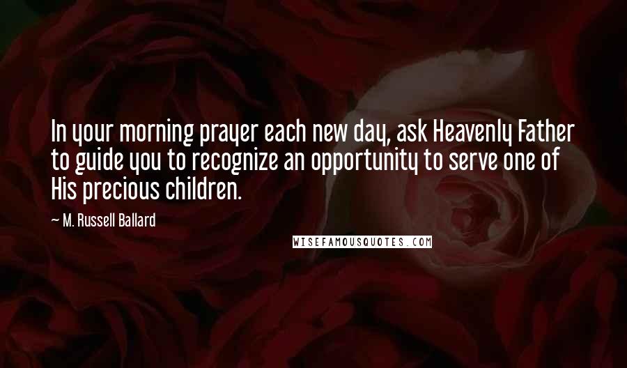 M. Russell Ballard Quotes: In your morning prayer each new day, ask Heavenly Father to guide you to recognize an opportunity to serve one of His precious children.