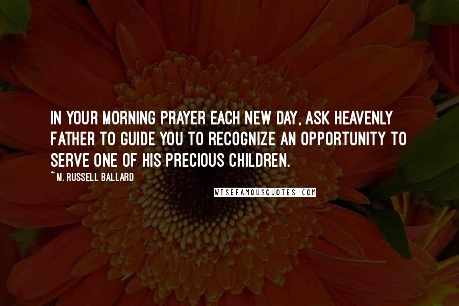 M. Russell Ballard Quotes: In your morning prayer each new day, ask Heavenly Father to guide you to recognize an opportunity to serve one of His precious children.