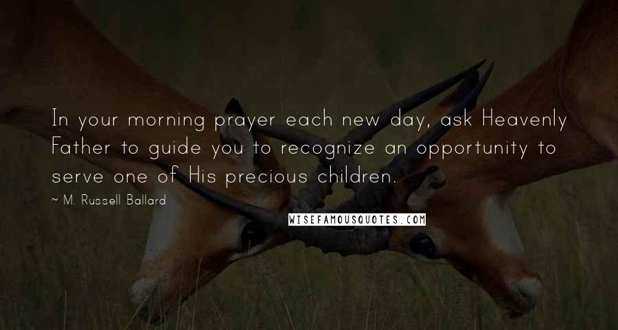 M. Russell Ballard Quotes: In your morning prayer each new day, ask Heavenly Father to guide you to recognize an opportunity to serve one of His precious children.