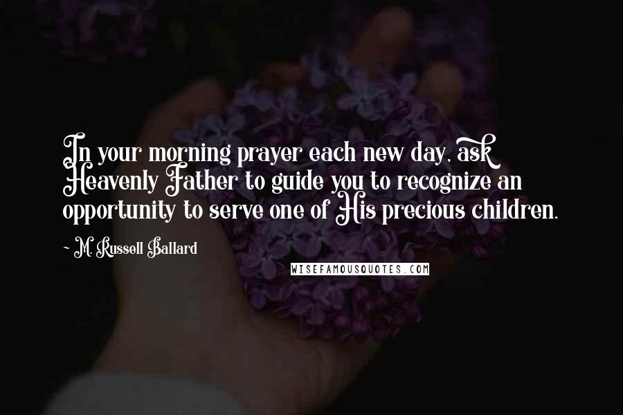 M. Russell Ballard Quotes: In your morning prayer each new day, ask Heavenly Father to guide you to recognize an opportunity to serve one of His precious children.