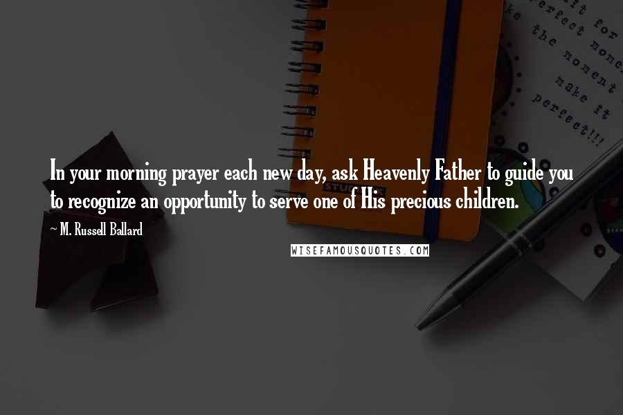 M. Russell Ballard Quotes: In your morning prayer each new day, ask Heavenly Father to guide you to recognize an opportunity to serve one of His precious children.