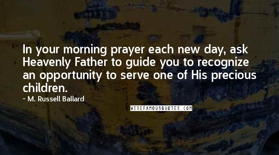 M. Russell Ballard Quotes: In your morning prayer each new day, ask Heavenly Father to guide you to recognize an opportunity to serve one of His precious children.