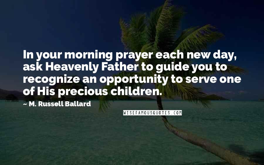 M. Russell Ballard Quotes: In your morning prayer each new day, ask Heavenly Father to guide you to recognize an opportunity to serve one of His precious children.