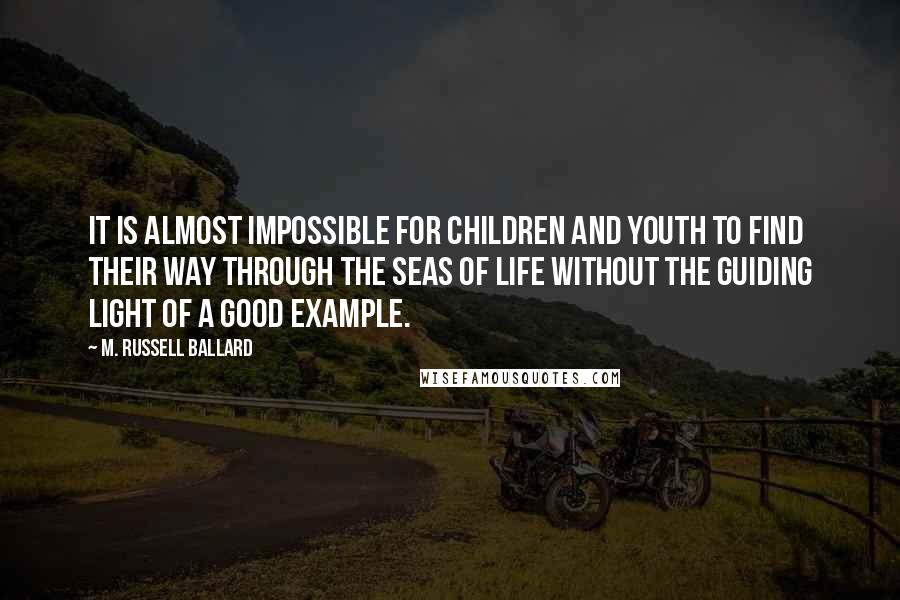 M. Russell Ballard Quotes: It is almost impossible for children and youth to find their way through the seas of life without the guiding light of a good example.