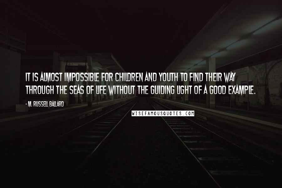 M. Russell Ballard Quotes: It is almost impossible for children and youth to find their way through the seas of life without the guiding light of a good example.