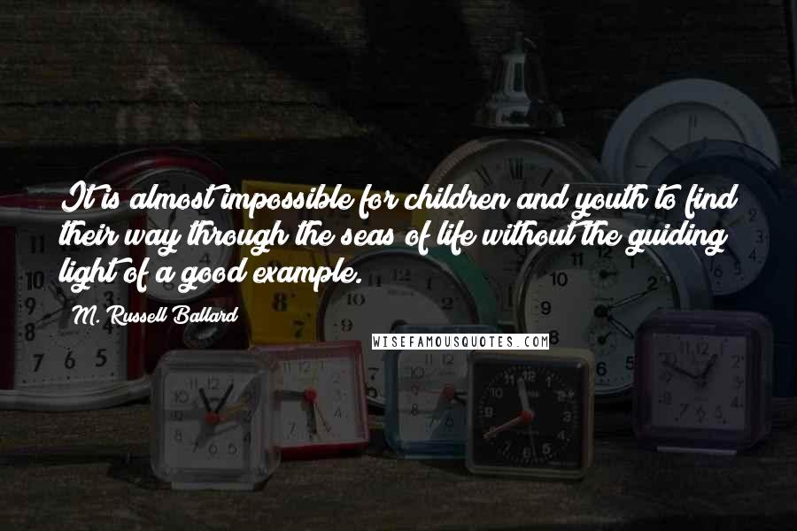 M. Russell Ballard Quotes: It is almost impossible for children and youth to find their way through the seas of life without the guiding light of a good example.