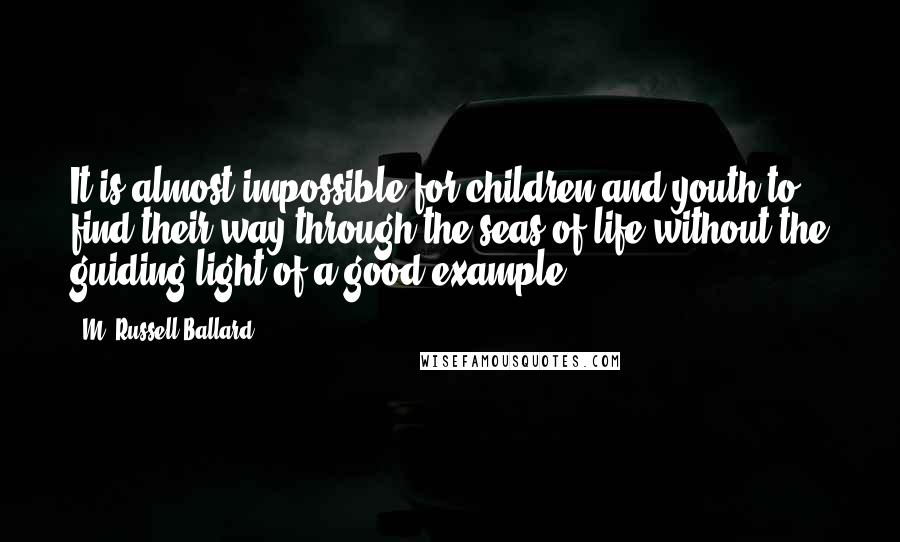 M. Russell Ballard Quotes: It is almost impossible for children and youth to find their way through the seas of life without the guiding light of a good example.
