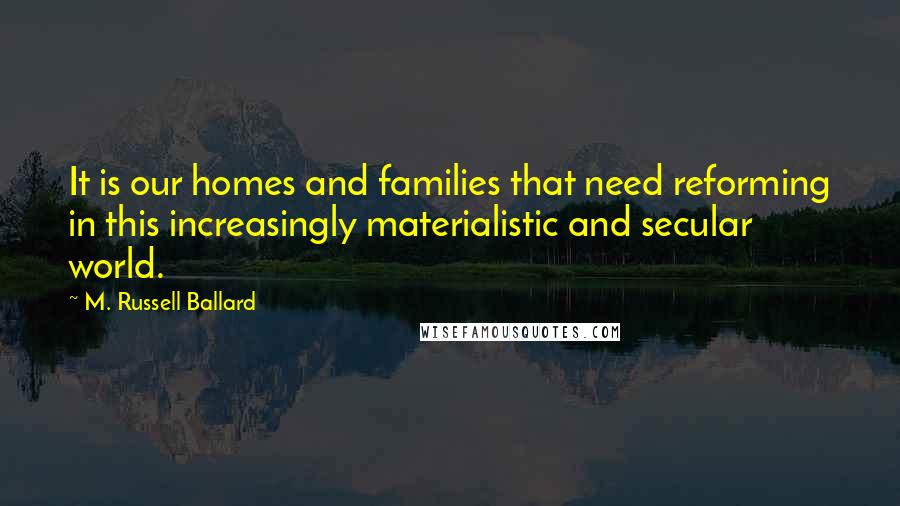 M. Russell Ballard Quotes: It is our homes and families that need reforming in this increasingly materialistic and secular world.