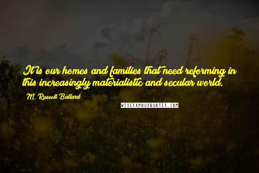 M. Russell Ballard Quotes: It is our homes and families that need reforming in this increasingly materialistic and secular world.