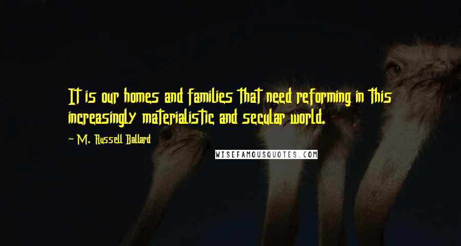 M. Russell Ballard Quotes: It is our homes and families that need reforming in this increasingly materialistic and secular world.