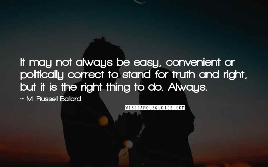 M. Russell Ballard Quotes: It may not always be easy, convenient or politically correct to stand for truth and right, but it is the right thing to do. Always.