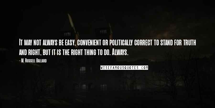 M. Russell Ballard Quotes: It may not always be easy, convenient or politically correct to stand for truth and right, but it is the right thing to do. Always.