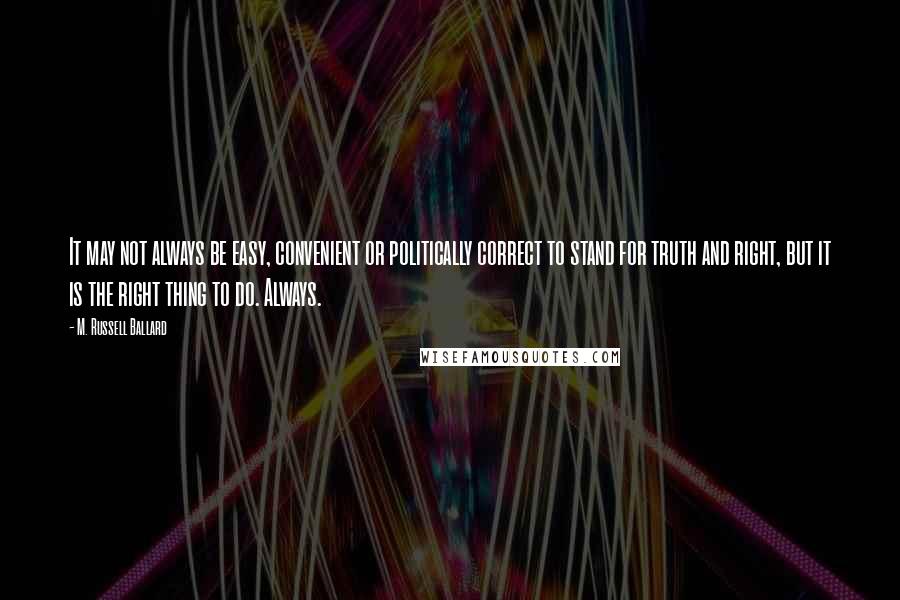 M. Russell Ballard Quotes: It may not always be easy, convenient or politically correct to stand for truth and right, but it is the right thing to do. Always.