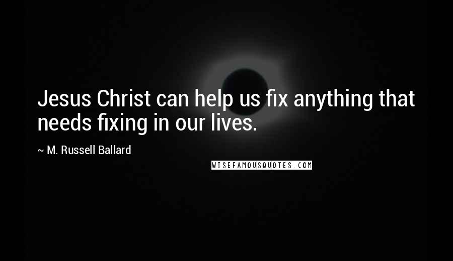 M. Russell Ballard Quotes: Jesus Christ can help us fix anything that needs fixing in our lives.