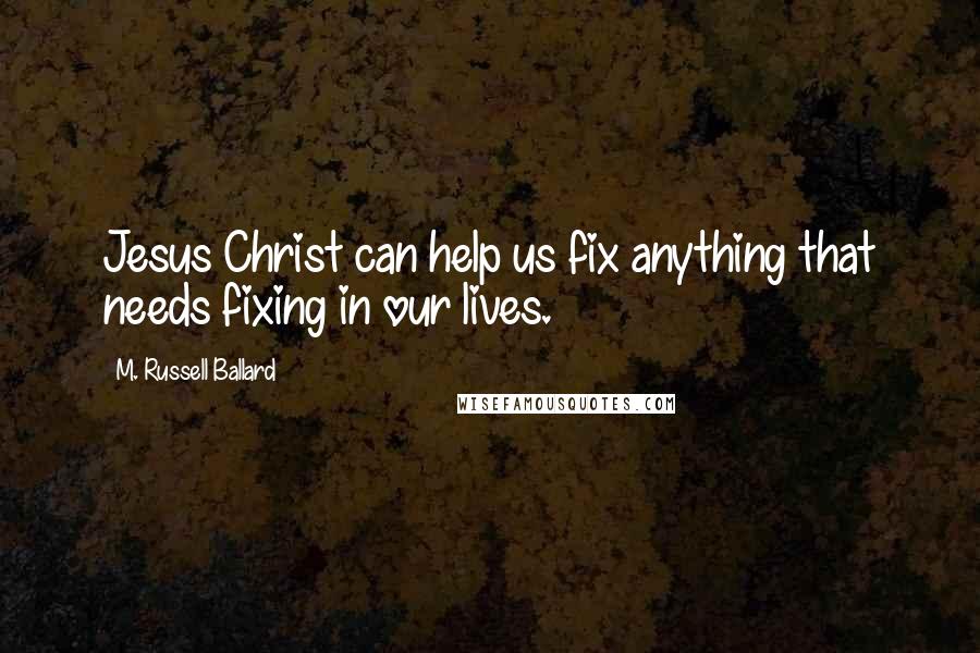 M. Russell Ballard Quotes: Jesus Christ can help us fix anything that needs fixing in our lives.