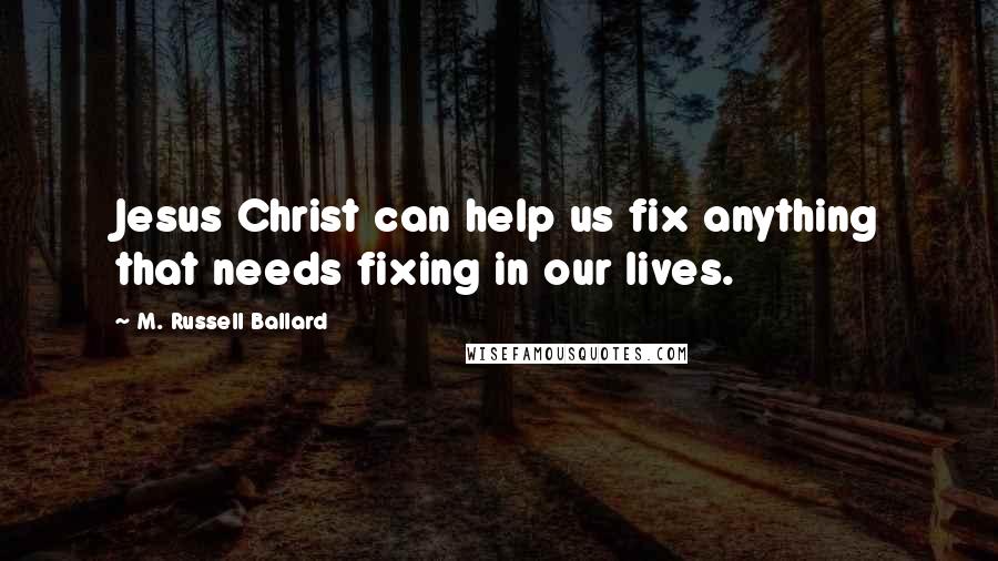 M. Russell Ballard Quotes: Jesus Christ can help us fix anything that needs fixing in our lives.