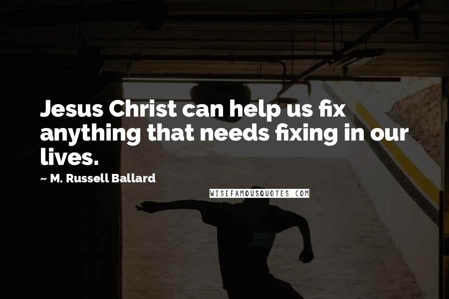 M. Russell Ballard Quotes: Jesus Christ can help us fix anything that needs fixing in our lives.