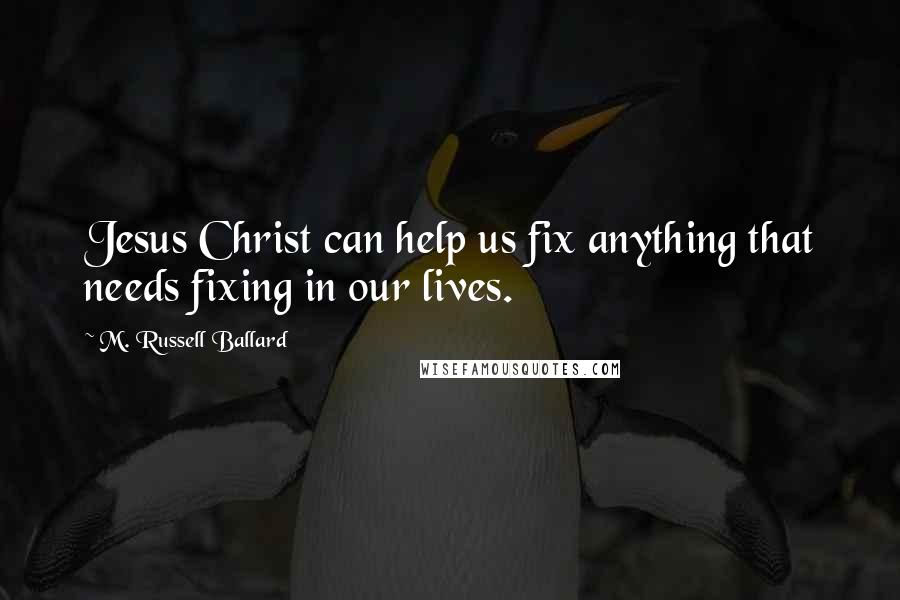 M. Russell Ballard Quotes: Jesus Christ can help us fix anything that needs fixing in our lives.