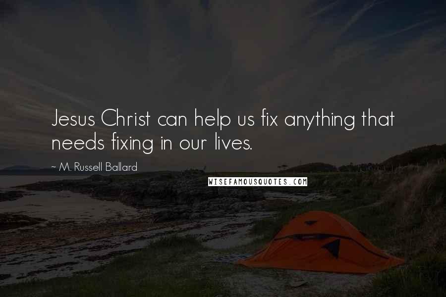 M. Russell Ballard Quotes: Jesus Christ can help us fix anything that needs fixing in our lives.