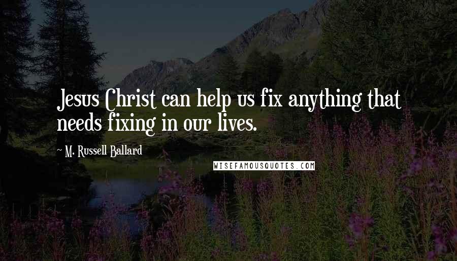 M. Russell Ballard Quotes: Jesus Christ can help us fix anything that needs fixing in our lives.