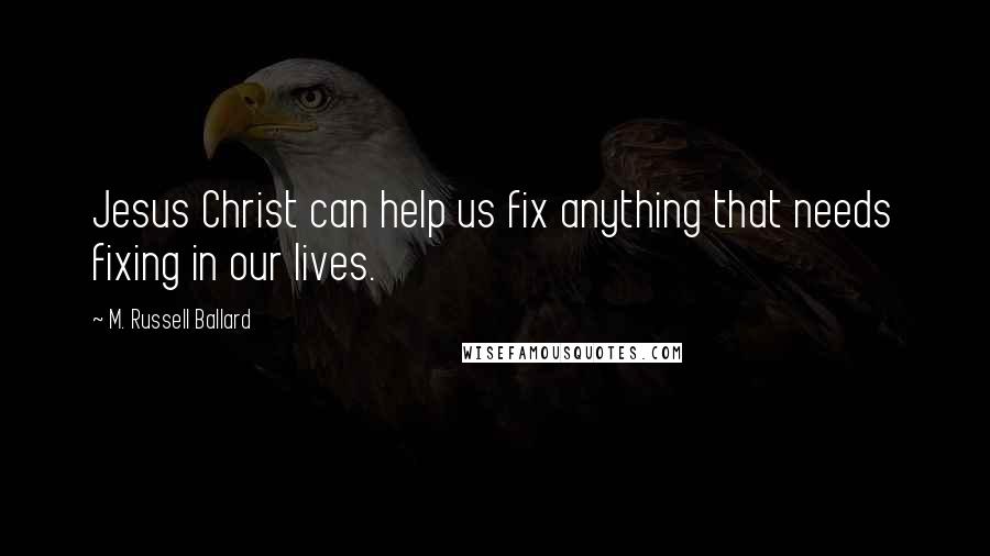 M. Russell Ballard Quotes: Jesus Christ can help us fix anything that needs fixing in our lives.
