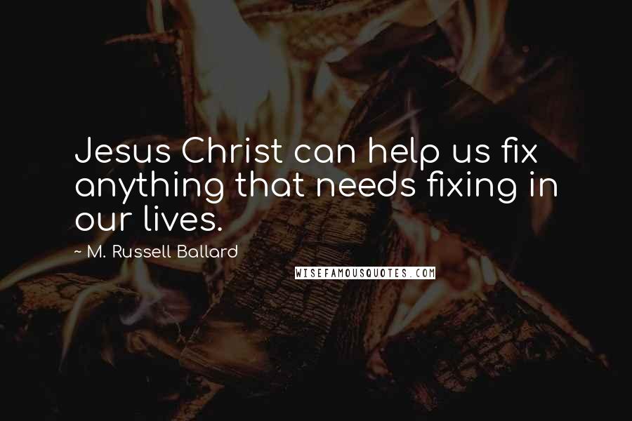 M. Russell Ballard Quotes: Jesus Christ can help us fix anything that needs fixing in our lives.