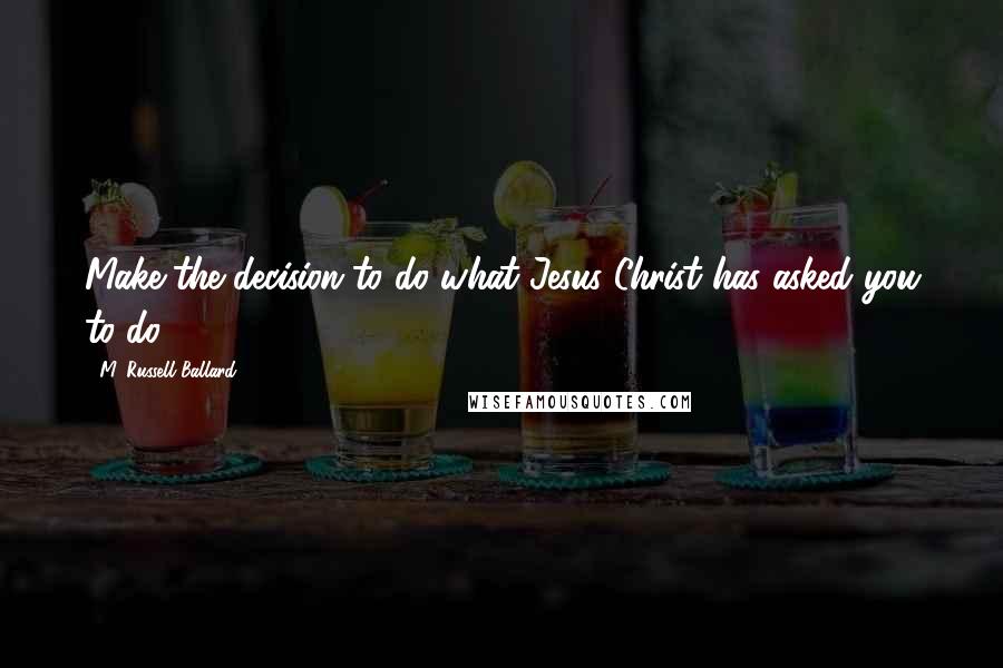 M. Russell Ballard Quotes: Make the decision to do what Jesus Christ has asked you to do.