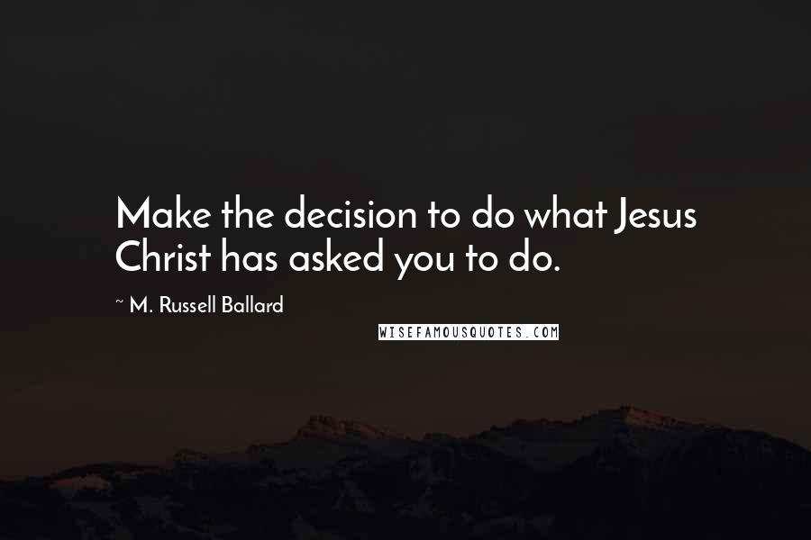 M. Russell Ballard Quotes: Make the decision to do what Jesus Christ has asked you to do.