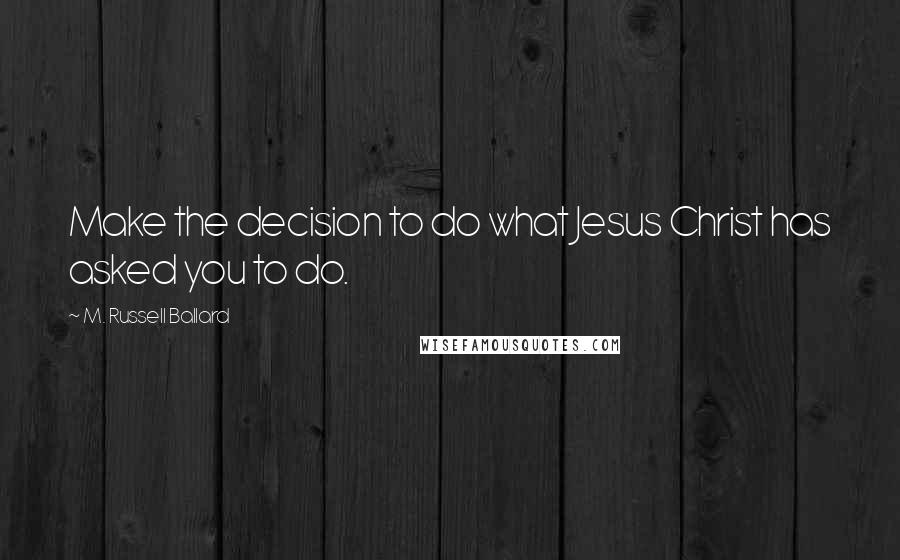 M. Russell Ballard Quotes: Make the decision to do what Jesus Christ has asked you to do.